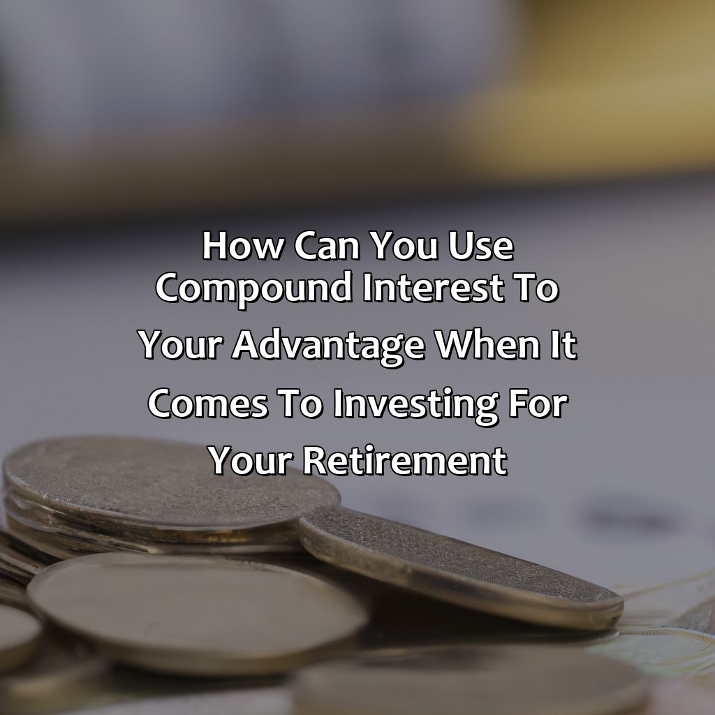 How Can You Use Compound Interest To Your Advantage When It Comes To Investing For Your Retirement?