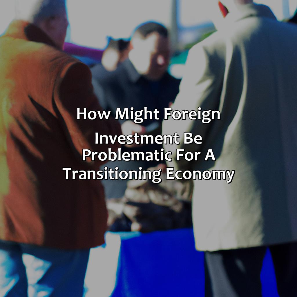How Might Foreign Investment Be Problematic For A Transitioning Economy?