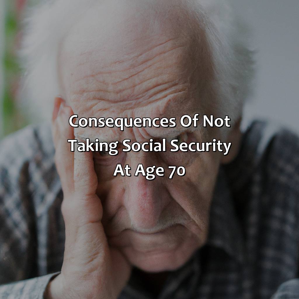 Consequences of Not Taking Social Security at Age 70-what happens if you don